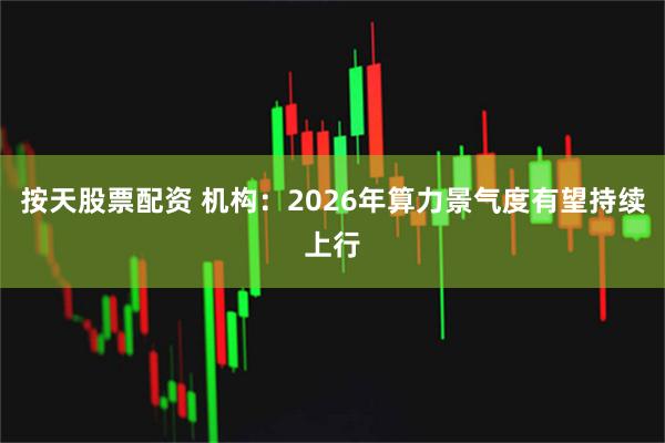 按天股票配资 机构：2026年算力景气度有望持续上行