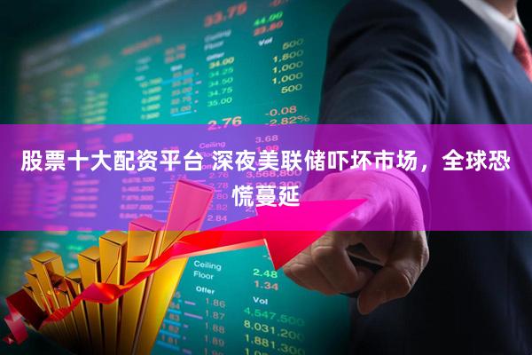 股票十大配资平台 深夜美联储吓坏市场，全球恐慌蔓延