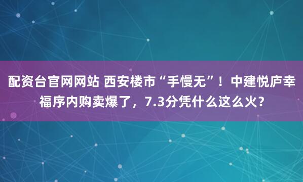 配资台官网网站 西安楼市“手慢无”！中建悦庐幸福序内购卖爆了，7.3分凭什么这么火？